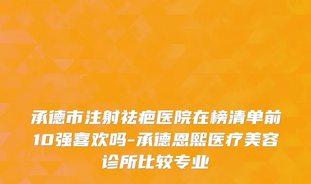 承德市注射祛疤医院在榜清单前10强喜欢吗-承德恩熙医疗美容诊所比较专业