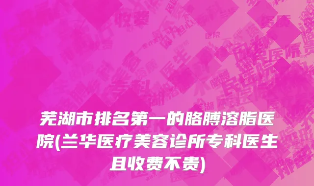 芜湖市排名第一的胳膊溶脂医院(兰华医疗美容诊所专科医生且收费不贵)