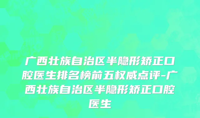 广西壮族自治区半隐形矫正口腔医生排名榜前五权威点评-广西壮族自治区半隐形矫正口腔医生