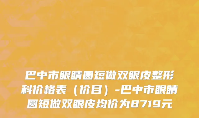 巴中市眼睛圆短做双眼皮整形科价格表（价目）-巴中市眼睛圆短做双眼皮均价为8719元