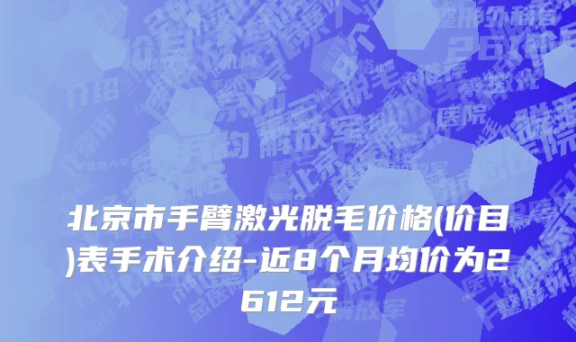 北京市手臂激光脱毛价格(价目)表手术介绍-近8个月均价为2612元