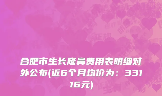 合肥市生长隆鼻费用表明细对外公布(近6个月均价为：33116元)