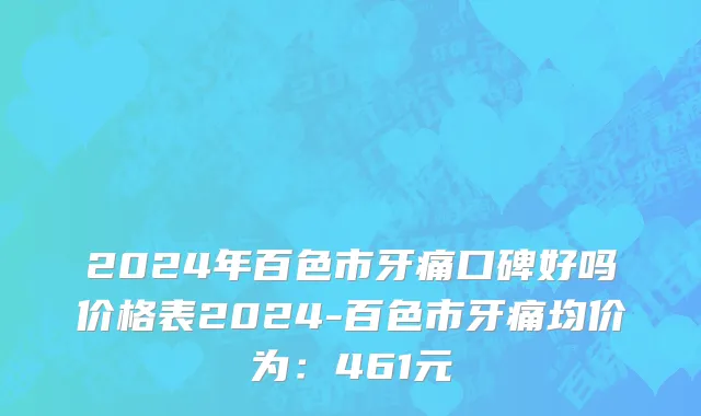 2024年百色市牙痛口碑好吗价格表2024-百色市牙痛均价为：461元