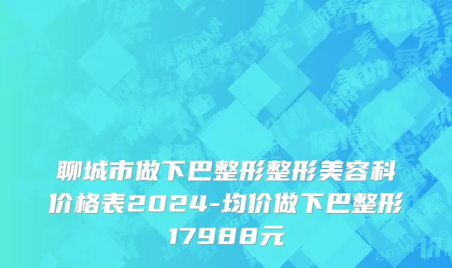 聊城市做下巴整形整形美容科价格表2024-均价做下巴整形17988元