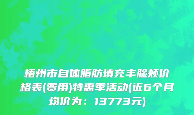 梧州市自体脂肪填充丰脸颊价格表(费用)特惠季活动(近6个月均价为：13773元)