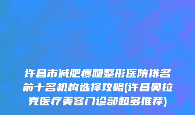 许昌市减肥瘦腿整形医院排名前十名机构选择攻略(许昌奥拉克医疗美容门诊部超多推荐)