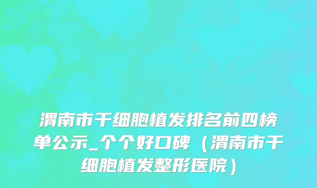 渭南市干细胞植发排名前四榜单公示_个个好口碑（渭南市干细胞植发整形医院）
