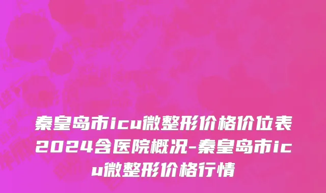秦皇岛市icu微整形价格价位表2024含医院概况-秦皇岛市icu微整形价格行情