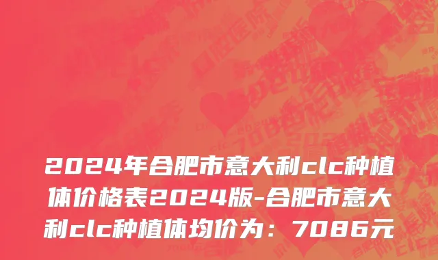 2024年合肥市意大利clc种植体价格表2024版-合肥市意大利clc种植体均价为：7086元