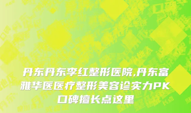 丹东丹东李红整形医院,丹东富雅华医医疗整形美容诊实力PK口碑擅长点这里