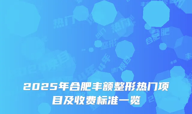 2025年合肥丰额整形热门项目及收费标准一览