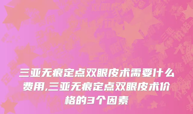 三亚无痕定点双眼皮术需要什么费用,三亚无痕定点双眼皮术价格的3个因素