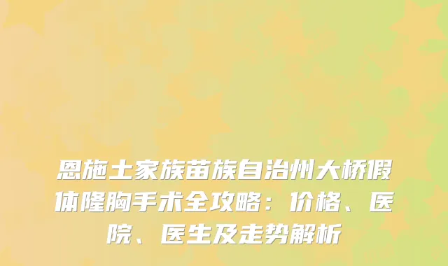 恩施土家族苗族自治州大桥假体隆胸手术全攻略：价格、医院、医生及走势解析