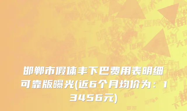 邯郸市假体丰下巴费用表明细可靠版曝光(近6个月均价为：13456元)