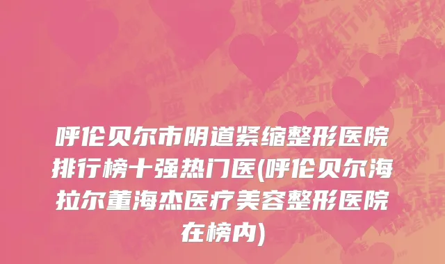 呼伦贝尔市阴道紧缩整形医院排行榜十强热门医(呼伦贝尔海拉尔董海杰医疗美容整形医院在榜内)
