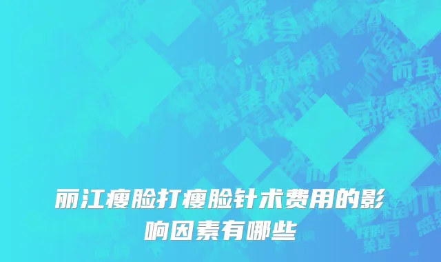 丽江瘦脸打瘦脸针术费用的影响因素有哪些