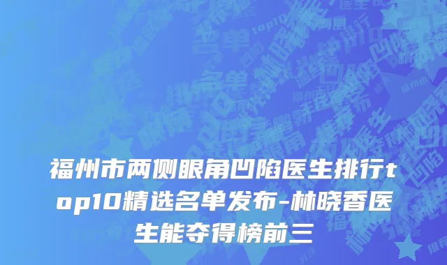 福州市两侧眼角凹陷医生排行top10精选名单发布-林晓香医生能夺得榜前三