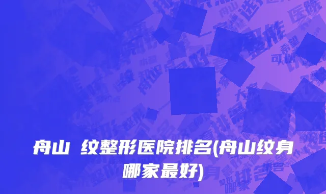 舟山袪纹整形医院排名(舟山纹身哪家最好)