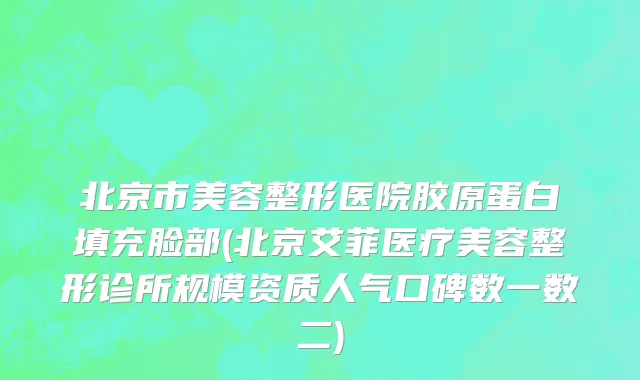 北京市美容整形医院胶原蛋白填充脸部(北京艾菲医疗美容整形诊所规模资质人气口碑数一数二)