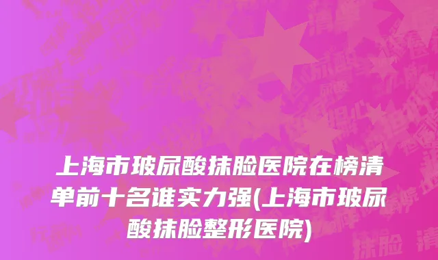 上海市玻尿酸抹脸医院在榜清单前十名谁实力强(上海市玻尿酸抹脸整形医院)