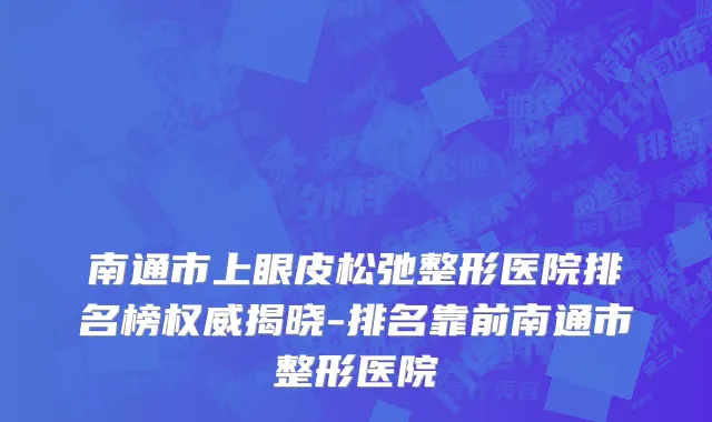 南通市上眼皮松弛整形医院排名榜权威揭晓-排名靠前南通市整形医院