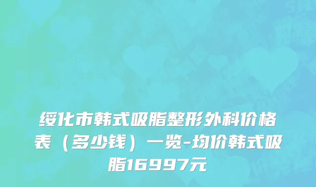 绥化市韩式吸脂整形外科价格表（多少钱）一览-均价韩式吸脂16997元