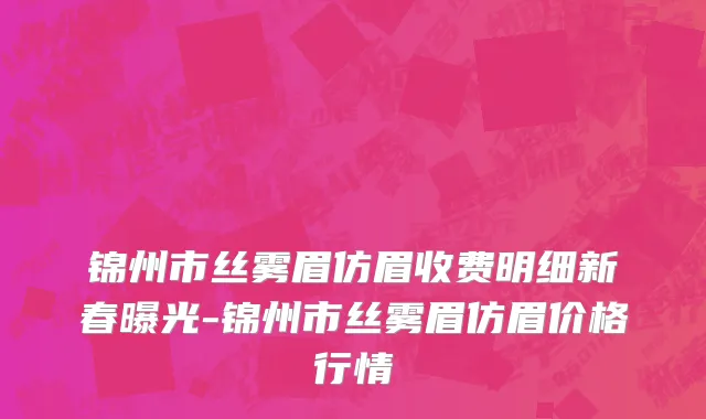 锦州市丝雾眉仿眉收费明细新春曝光-锦州市丝雾眉仿眉价格行情