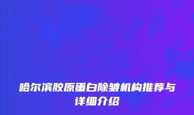 哈尔滨胶原蛋白除皱机构推荐与详细介绍