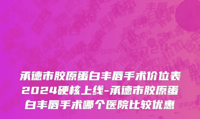 承德市胶原蛋白丰唇手术价位表2024硬核上线-承德市胶原蛋白丰唇手术哪个医院比较优惠