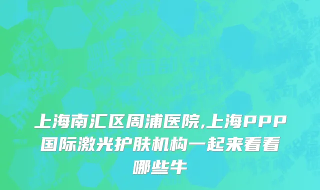 上海南汇区周浦医院,上海PPP国际激光护肤机构一起来看看哪些牛