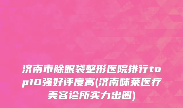济南市除眼袋整形医院排行top10强好评度高(济南咪莱医疗美容诊所实力出圈)