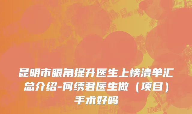昆明市眼角提升医生上榜清单汇总介绍-何绣君医生做（项目）手术好吗