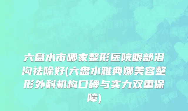 六盘水市哪家整形医院眼部泪沟祛除好(六盘水雅典娜美容整形外科机构口碑与实力双重保障)