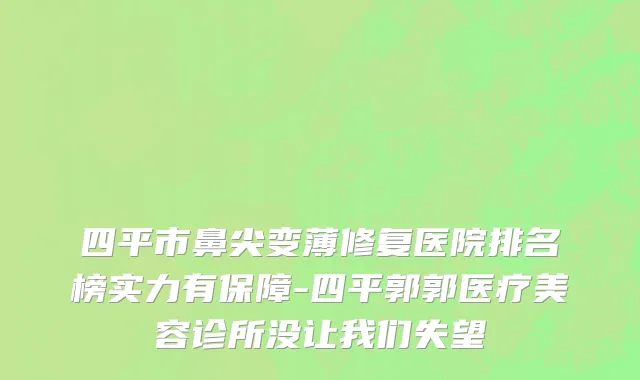 四平市鼻尖变薄修复医院排名榜实力有保障-四平郭郭医疗美容诊所没让我们失望