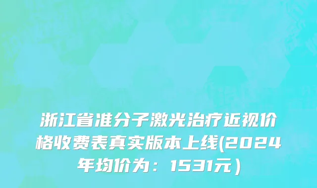 浙江省准分子激光治疗近视价格收费表真实版本上线(2024年均价为：1531元）