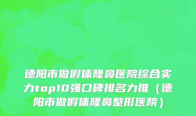 德阳市做假体隆鼻医院综合实力top10强口碑排名力推（德阳市做假体隆鼻整形医院）