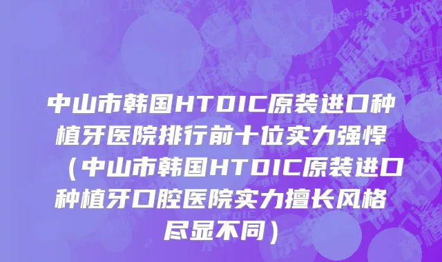 中山市韩国HTDIC原装进口种植牙医院排行前十位实力强悍（中山市韩国HTDIC原装进口种植牙口腔医院实力擅长风格尽显不同）