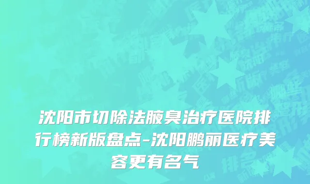 沈阳市切除法腋臭治疗医院排行榜新版盘点-沈阳鹏丽医疗美容更有名气