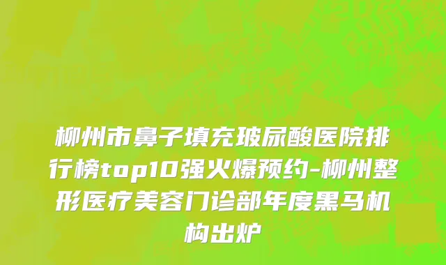 柳州市鼻子填充玻尿酸医院排行榜top10强火爆预约-柳州整形医疗美容门诊部年度黑马机构出炉