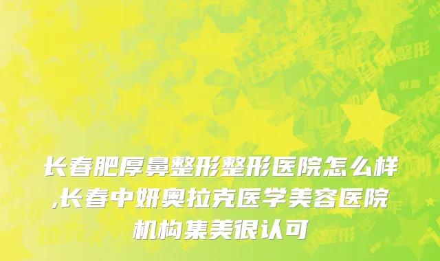长春肥厚鼻整形整形医院怎么样,长春中妍奥拉克医学美容医院机构集美很认可