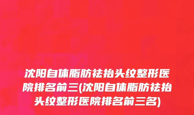 沈阳自体脂肪祛抬头纹整形医院排名前三(沈阳自体脂肪祛抬头纹整形医院排名前三名)