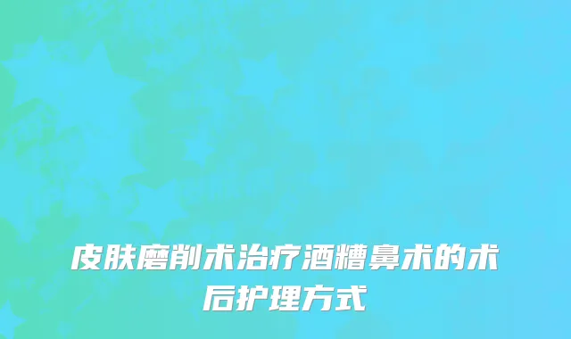 皮肤磨削术治疗酒糟鼻术的术后护理方式