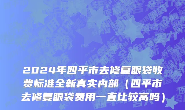2024年四平市去修复眼袋收费标准全新真实内部（四平市去修复眼袋费用一直比较高吗）