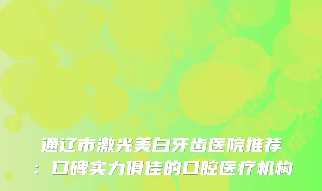 通辽市激光美白牙齿医院推荐：口碑实力俱佳的口腔医疗机构