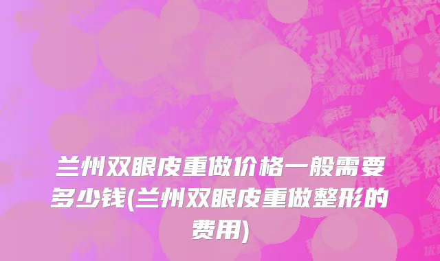 兰州双眼皮重做价格一般需要多少钱(兰州双眼皮重做整形的费用)