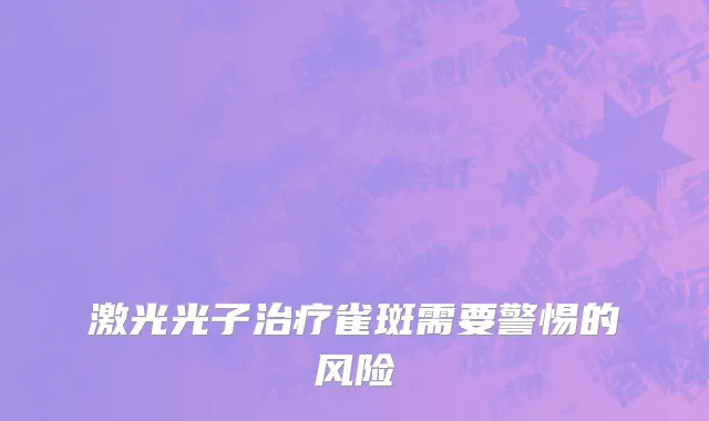 激光光子治疗雀斑需要警惕的风险