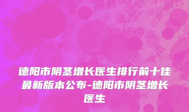 德阳市阴茎增长医生排行前十佳最新版本公布-德阳市阴茎增长医生