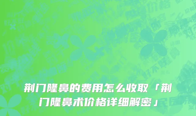 荆门隆鼻的费用怎么收取「荆门隆鼻术价格详细解密」