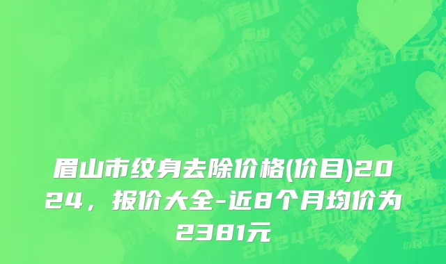 眉山市纹身去除价格(价目)2024，报价大全-近8个月均价为2381元