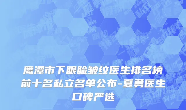 鹰潭市下眼睑皱纹医生排名榜前十名私立名单公布-夏勇医生口碑严选